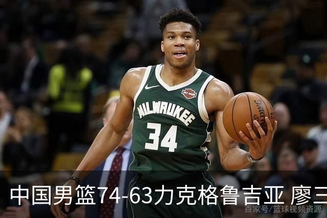 中国男篮74-63力克格鲁吉亚 廖三宁砍18分展现拼搏韧性