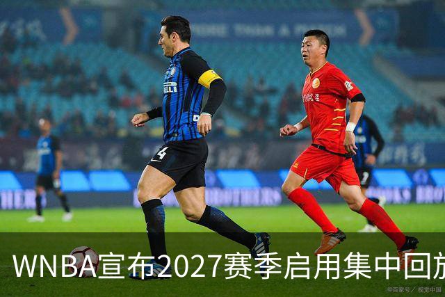 WNBA宣布2027赛季启用集中回放中心，应对判罚争议